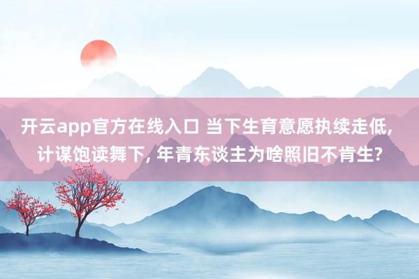 开云app官方在线入口 当下生育意愿执续走低， 计谋饱读舞下， 年青东谈主为啥照旧不肯生?