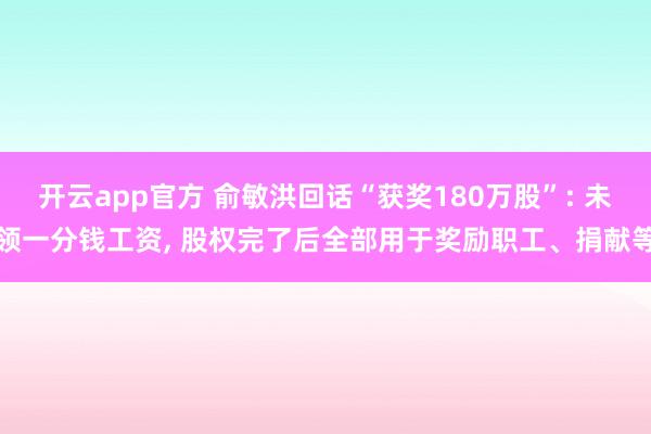 开云app官方 俞敏洪回话“获奖180万股”: 未领一分钱工资， 股权完了后全部用于奖励职工、捐献等