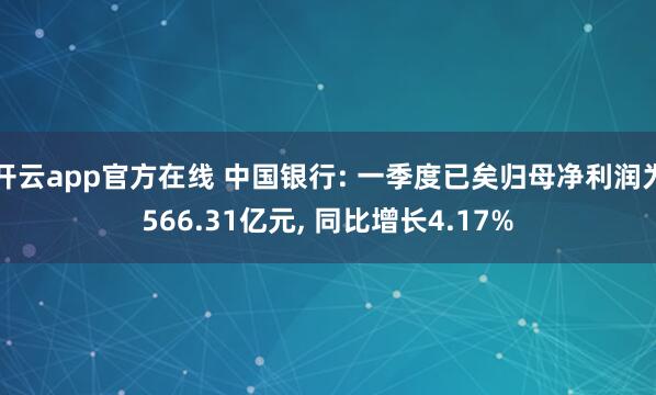 开云app官方在线 中国银行: 一季度已矣归母净利润为566.31亿元， 同比增长4.17%