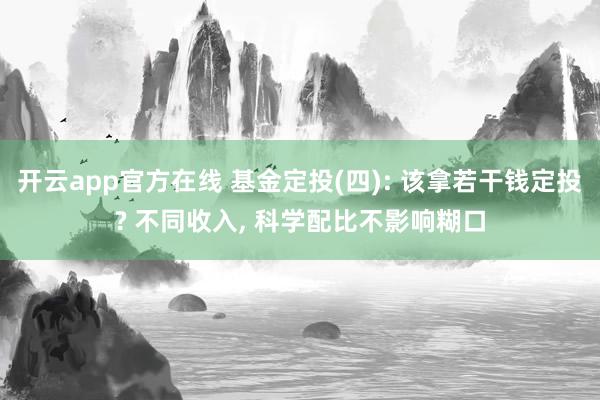 开云app官方在线 基金定投(四): 该拿若干钱定投? 不同收入， 科学配比不影响糊口