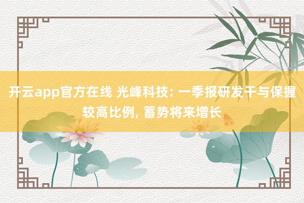 开云app官方在线 光峰科技: 一季报研发干与保握较高比例， 蓄势将来增长