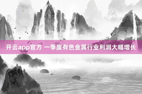 开云app官方 一季度有色金属行业利润大幅增长