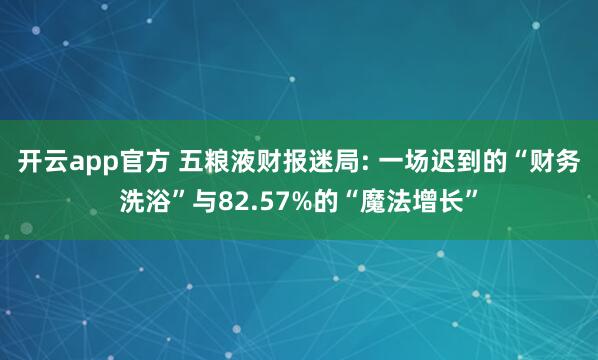 开云app官方 五粮液财报迷局: 一场迟到的“财务洗浴”与82.57%的“魔法增长”