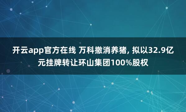 开云app官方在线 万科撤消养猪， 拟以32.9亿元挂牌转让环山集团100%股权