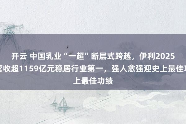 开云 中国乳业“一超”断层式跨越，伊利2025年营收超1159亿元稳居行业第一，强人愈强迎史上最佳功绩
