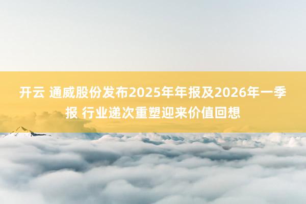 开云 通威股份发布2025年年报及2026年一季报 行业递次重塑迎来价值回想