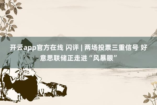 开云app官方在线 闪评 | 两场投票三重信号 好意思联储正走进“风暴眼”