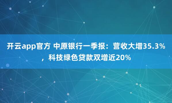 开云app官方 中原银行一季报：营收大增35.3%，科技绿色贷款双增近20%