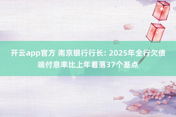 开云app官方 南京银行行长: 2025年全行欠债端付息率比上年着落37个基点