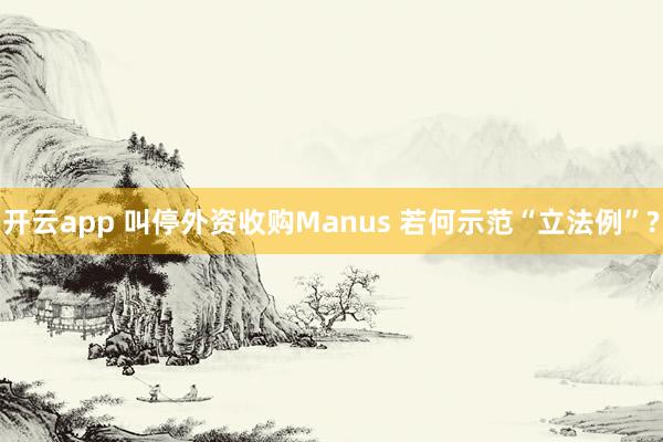 开云app 叫停外资收购Manus 若何示范“立法例”?