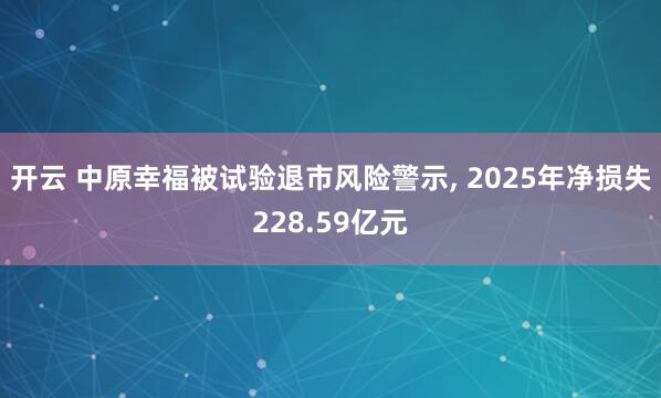 开云 中原幸福被试验退市风险警示， 2025年净损失228.59亿元
