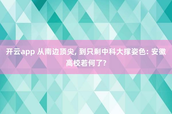 开云app 从南边顶尖, 到只剩中科大撑姿色: 安徽高校若何了?