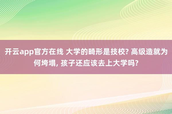 开云app官方在线 大学的畸形是技校? 高级造就为何垮塌， 孩子还应该去上大学吗?