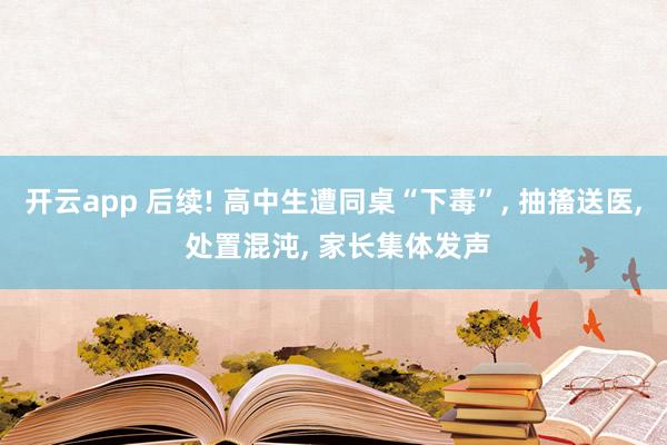 开云app 后续! 高中生遭同桌“下毒”， 抽搐送医， 处置混沌， 家长集体发声