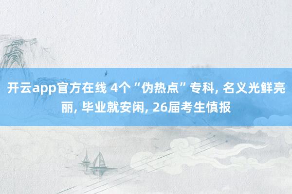 开云app官方在线 4个“伪热点”专科， 名义光鲜亮丽， 毕业就安闲， 26届考生慎报