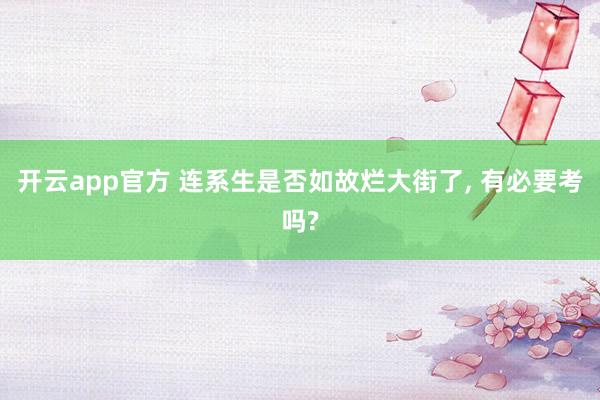 开云app官方 连系生是否如故烂大街了， 有必要考吗?