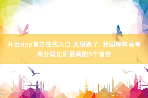 开云app官方在线入口 太狠恶了， 我国每年高考高分段比例最高的5个省份