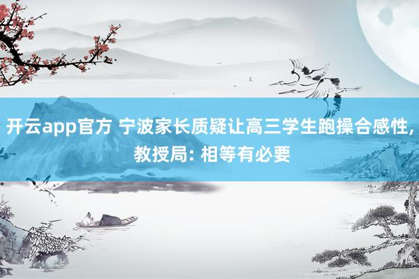 开云app官方 宁波家长质疑让高三学生跑操合感性， 教授局: 相等有必要