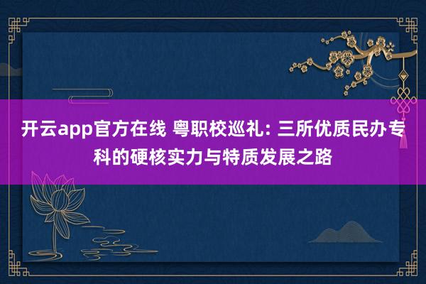 开云app官方在线 粤职校巡礼: 三所优质民办专科的硬核实力与特质发展之路