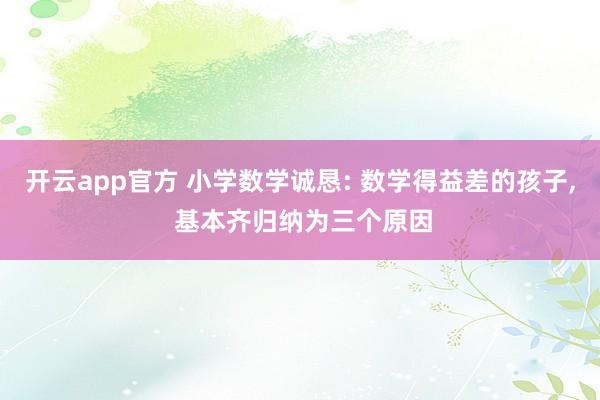 开云app官方 小学数学诚恳: 数学得益差的孩子， 基本齐归纳为三个原因