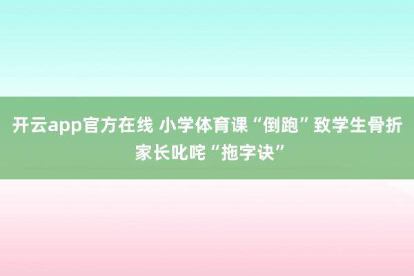 开云app官方在线 小学体育课“倒跑”致学生骨折 家长叱咤“拖字诀”