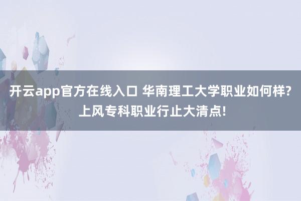 开云app官方在线入口 华南理工大学职业如何样? 上风专科职业行止大清点!