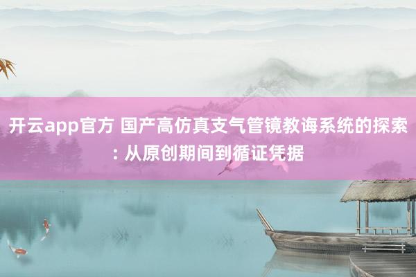 开云app官方 国产高仿真支气管镜教诲系统的探索: 从原创期间到循证凭据