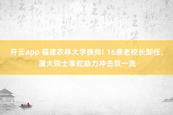 开云app 福建农林大学换帅! 16衰老校长卸任， 厦大院士掌舵助力冲击双一流