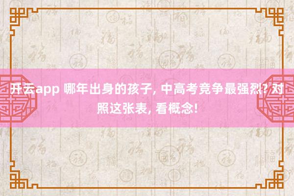 开云app 哪年出身的孩子， 中高考竞争最强烈? 对照这张表， 看概念!