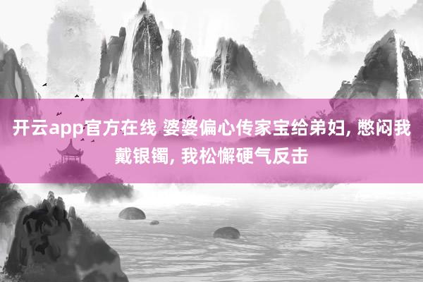 开云app官方在线 婆婆偏心传家宝给弟妇， 憋闷我戴银镯， 我松懈硬气反击