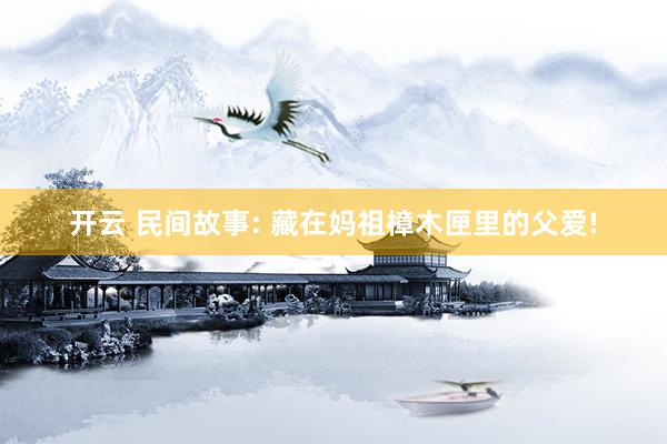 开云 民间故事: 藏在妈祖樟木匣里的父爱!