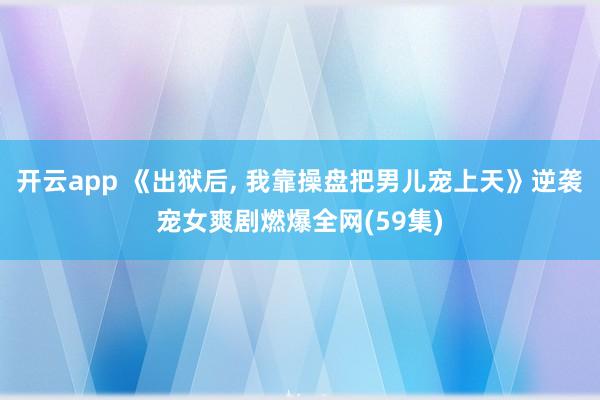 开云app 《出狱后， 我靠操盘把男儿宠上天》逆袭宠女爽剧燃爆全网(59集)