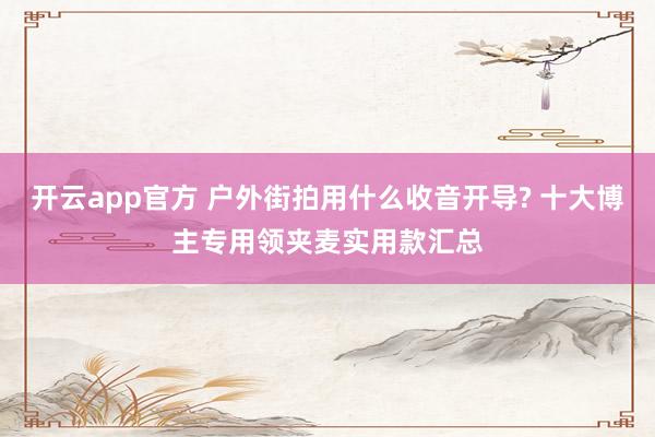 开云app官方 户外街拍用什么收音开导? 十大博主专用领夹麦实用款汇总