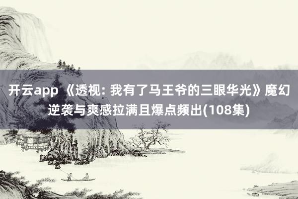 开云app 《透视: 我有了马王爷的三眼华光》魔幻逆袭与爽感拉满且爆点频出(108集)