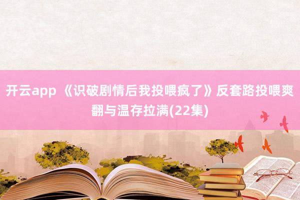 开云app 《识破剧情后我投喂疯了》反套路投喂爽翻与温存拉满(22集)