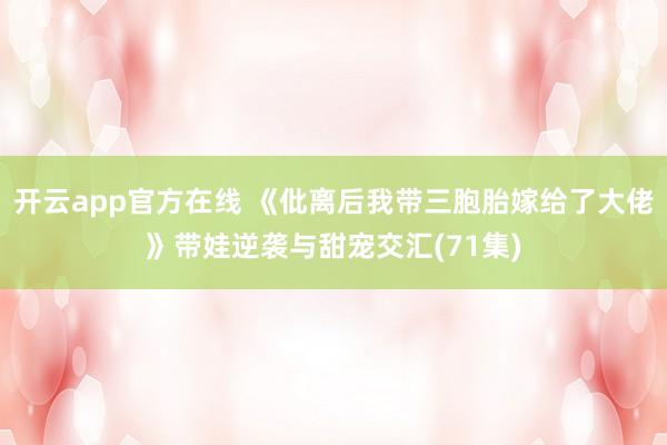 开云app官方在线 《仳离后我带三胞胎嫁给了大佬》带娃逆袭与甜宠交汇(71集)