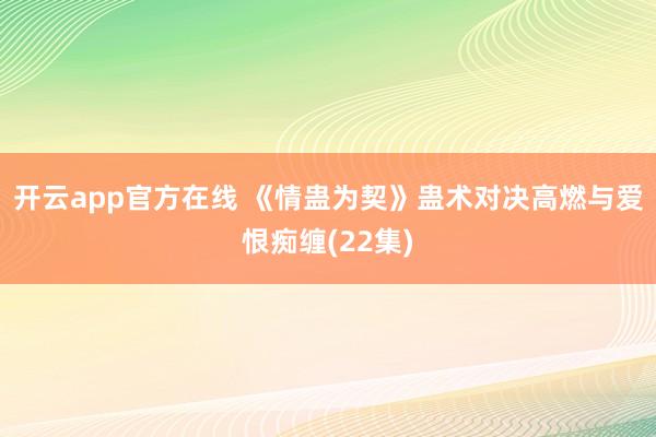 开云app官方在线 《情蛊为契》蛊术对决高燃与爱恨痴缠(22集)