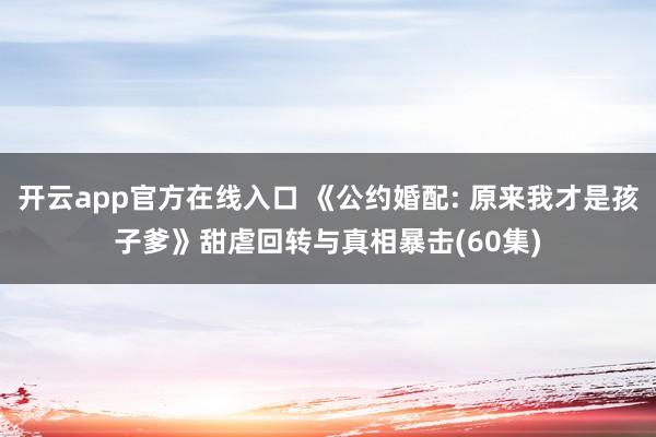 开云app官方在线入口 《公约婚配: 原来我才是孩子爹》甜虐回转与真相暴击(60集)