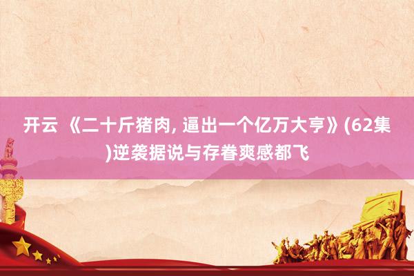 开云 《二十斤猪肉， 逼出一个亿万大亨》(62集)逆袭据说与存眷爽感都飞