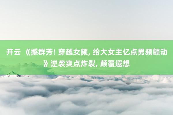开云 《撼群芳! 穿越女频， 给大女主亿点男频颤动》逆袭爽点炸裂， 颠覆遐想