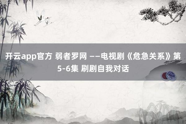 开云app官方 弱者罗网 ——电视剧《危急关系》第5-6集 刷剧自我对话