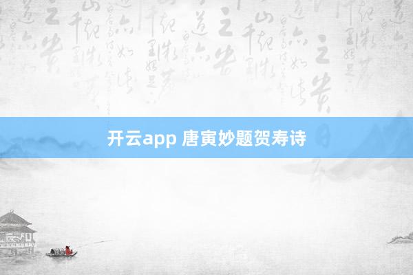 开云app 唐寅妙题贺寿诗