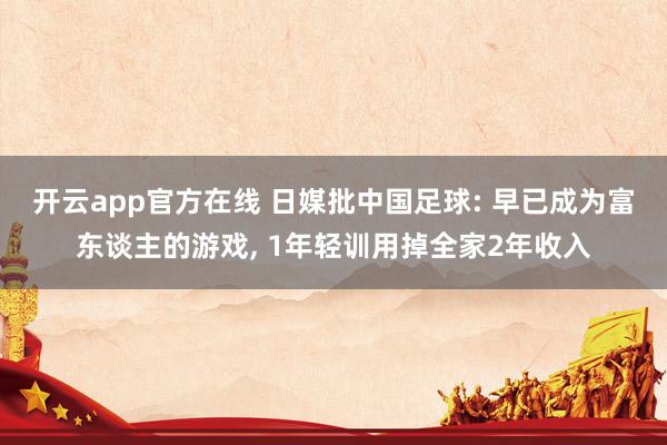 开云app官方在线 日媒批中国足球: 早已成为富东谈主的游戏， 1年轻训用掉全家2年收入