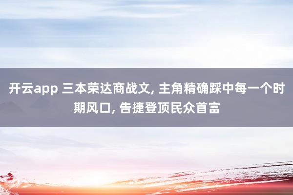 开云app 三本荣达商战文， 主角精确踩中每一个时期风口， 告捷登顶民众首富