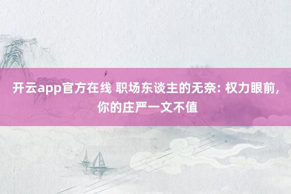 开云app官方在线 职场东谈主的无奈: 权力眼前， 你的庄严一文不值
