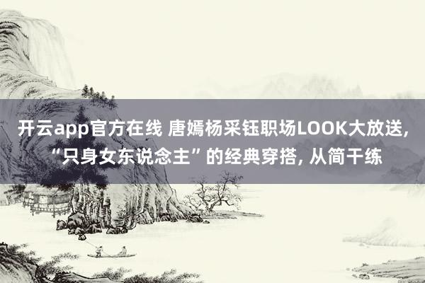 开云app官方在线 唐嫣杨采钰职场LOOK大放送， “只身女东说念主”的经典穿搭， 从简干练