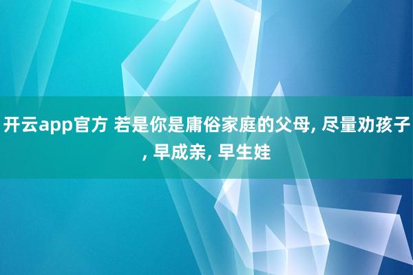开云app官方 若是你是庸俗家庭的父母， 尽量劝孩子， 早成亲， 早生娃