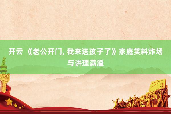 开云 《老公开门， 我来送孩子了》家庭笑料炸场与讲理满溢
