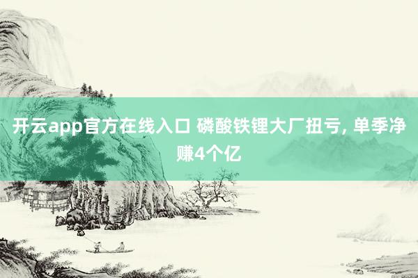 开云app官方在线入口 磷酸铁锂大厂扭亏， 单季净赚4个亿