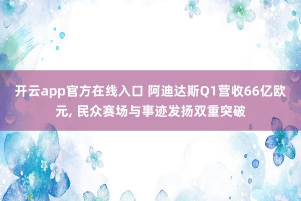 开云app官方在线入口 阿迪达斯Q1营收66亿欧元， 民众赛场与事迹发扬双重突破